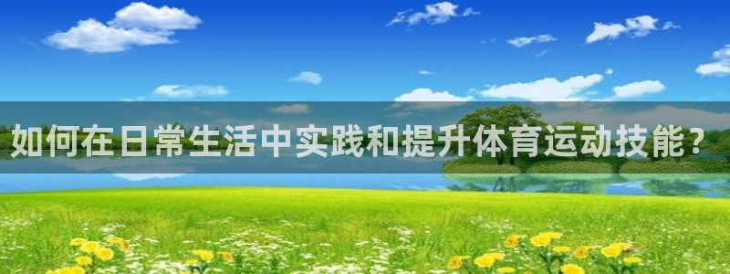 如何在日常生活中实践和提升体育运动技能？