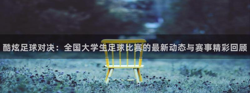 酷炫足球对决：全国大学生足球比赛的最新动态与赛事精彩回顾